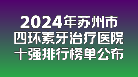 2024年苏州市四环素牙治疗医院十强排行榜单公布