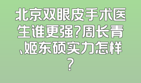 北京双眼皮手术医生谁更强？周长青、姬东硕实力怎样？