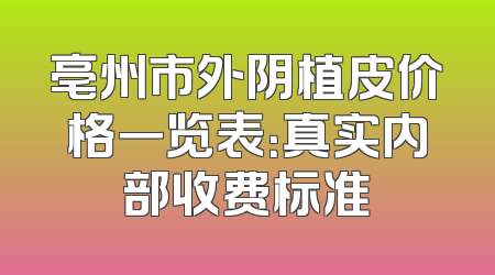 亳州市外阴植皮价格一览表：真实内部收费标准
