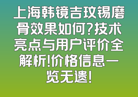 上海韩镜吉玟锡磨骨效果如何？技术亮点与用户评价全解析！价格信息一览无遗！