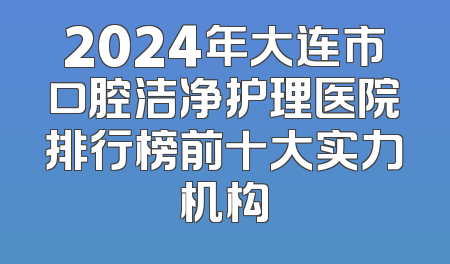 2024年大连市口腔洁净护理医院排行榜前十大实力机构