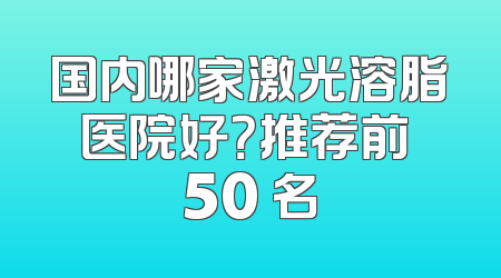 国内哪家激光溶脂医院好？推荐前 50 名
