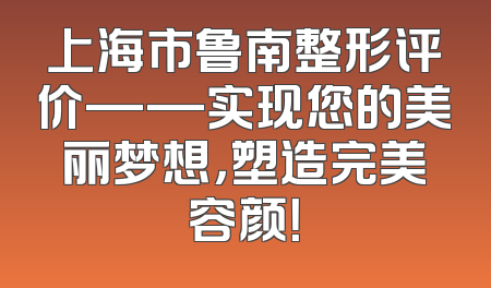 上海市鲁南整形评价——实现您的美丽梦想，塑造完美容颜！
