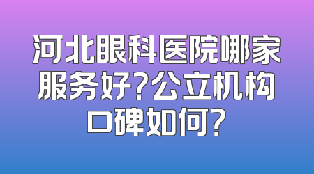 河北眼科医院哪家服务好？公立机构口碑如何？