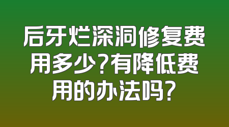 后牙烂深洞修复费用多少？有降低费用的办法吗？
