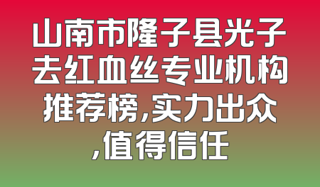 山南市隆子县光子去红血丝专业机构推荐榜，实力出众，值得信任