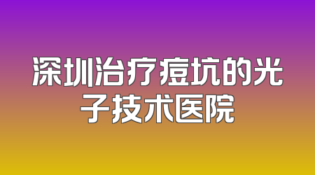 深圳治疗痘坑的光子技术医院