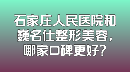 石家庄人民医院和巍名仕整形美容，哪家口碑更好？