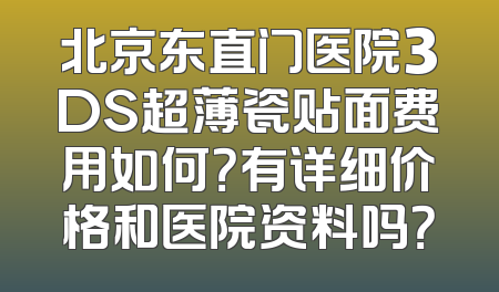 北京东直门医院3DS超薄瓷贴面费用如何？有详细价格和医院资料吗？