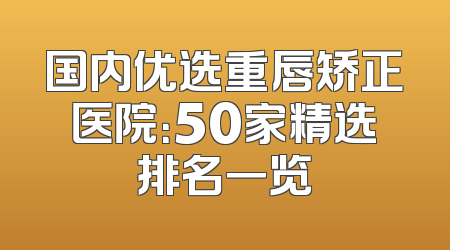 国内优选重唇矫正医院：50家精选排名一览