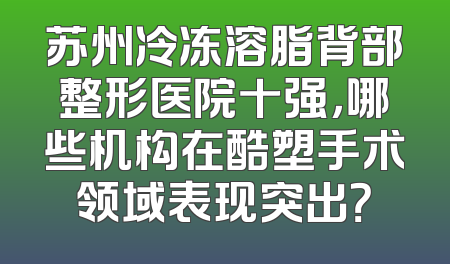 苏州冷冻溶脂背部整形医院十强，哪些机构在酷塑手术领域表现突出？