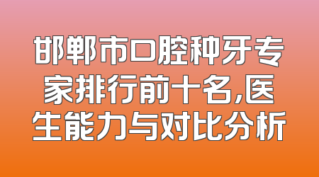 邯郸市口腔种牙专家排行前十名，医生能力与对比分析