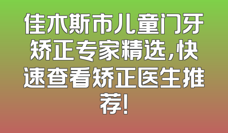 佳木斯市儿童门牙矫正专家精选，快速查看矫正医生推荐！