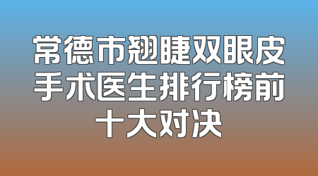 常德市翘睫双眼皮手术医生排行榜前十大对决