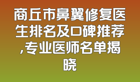 商丘市鼻翼修复医生排名及口碑推荐，专业医师名单揭晓