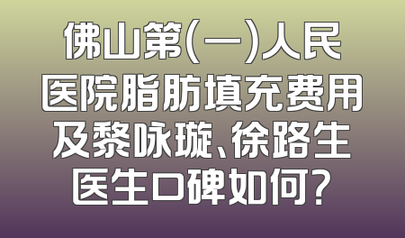佛山第（一）人民医院脂肪填充费用及黎咏璇、徐路生医生口碑如何？
