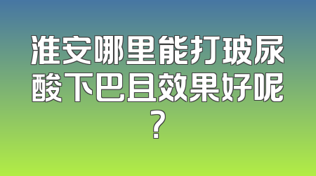 淮安哪里能打玻尿酸下巴且效果好呢？
