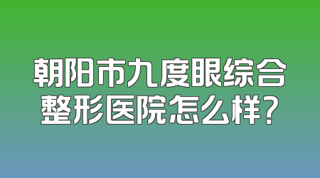 朝阳市九度眼综合整形医院怎么样？