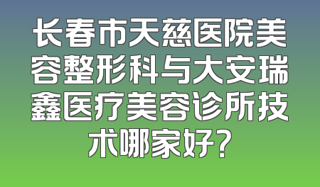 长春市天慈医院美容整形科与大安瑞鑫医疗美容诊所技术哪家好？