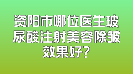 资阳市哪位医生玻尿酸注射美容除皱效果好？