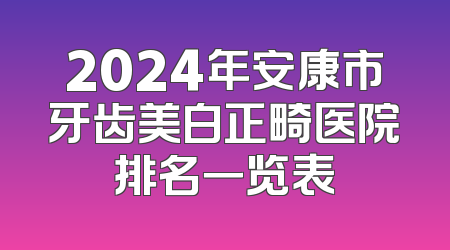 2024年安康市牙齿美白正畸医院排名一览表
