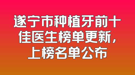 遂宁市种植牙前十佳医生榜单更新，上榜名单公布