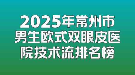 2025年常州市男生欧式双眼皮医院技术流排名榜