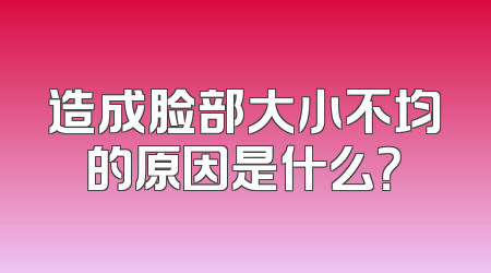 造成脸部大小不均的原因是什么？