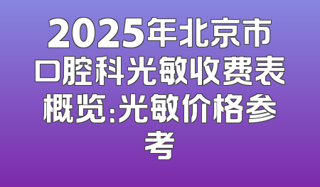 2025年北京市口腔科光敏收费表概览：光敏价格参考