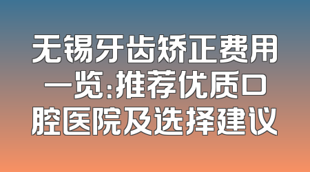无锡牙齿矫正费用一览：推荐优质口腔医院及选择建议