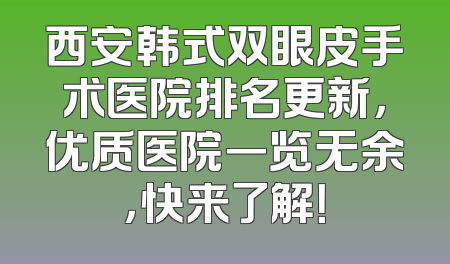 西安韩式双眼皮手术医院排名更新，优质医院一览无余，快来了解！