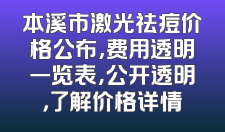 本溪市激光祛痘价格公布，费用透明一览表，公开透明，了解价格详情