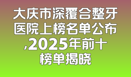 大庆市深覆合整牙医院上榜名单公布，2025年前十榜单揭晓