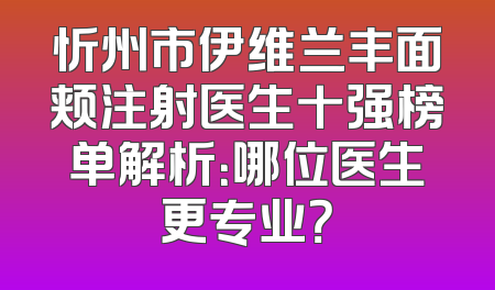 忻州市伊维兰丰面颊注射医生十强榜单解析：哪位医生更专业？
