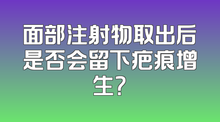 面部注射物取出后是否会留下疤痕增生？