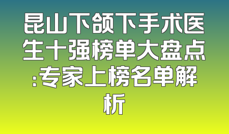 昆山下颌下手术医生十强榜单大盘点：专家上榜名单解析