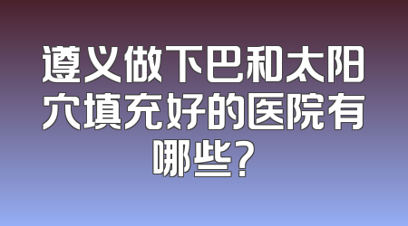 遵义做下巴和太阳穴填充好的医院有哪些？