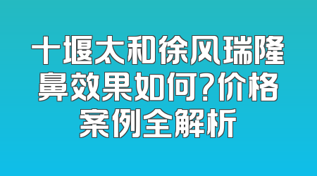 十堰太和徐风瑞隆鼻效果如何？价格案例全解析
