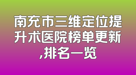 南充市三维定位提升术医院榜单更新，排名一览