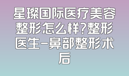 星璨国际医疗美容整形怎么样？整形医生-鼻部整形术后