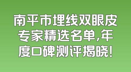 南平市埋线双眼皮专家精选名单，年度口碑测评揭晓！