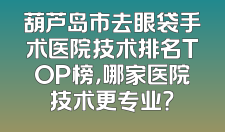 葫芦岛市去眼袋手术医院技术排名TOP榜，哪家医院技术更专业？