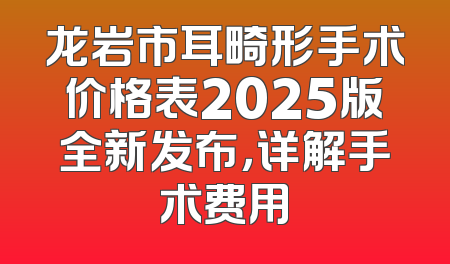 龙岩市耳畸形手术价格表2025版全新发布，详解手术费用