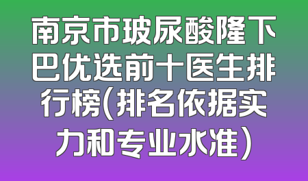 南京市玻尿酸隆下巴优选前十医生排行榜（排名依据实力和专业水准）