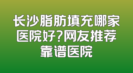 长沙脂肪填充哪家医院好？网友推荐靠谱医院