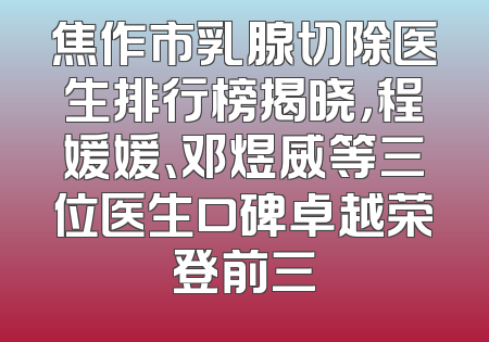 焦作市乳腺切除医生排行榜揭晓，程媛媛、邓煜威等三位医生口碑卓越荣登前三