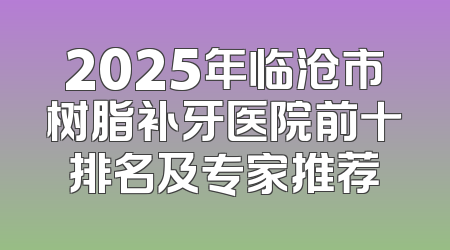 2025年临沧市树脂补牙医院前十排名及专家推荐