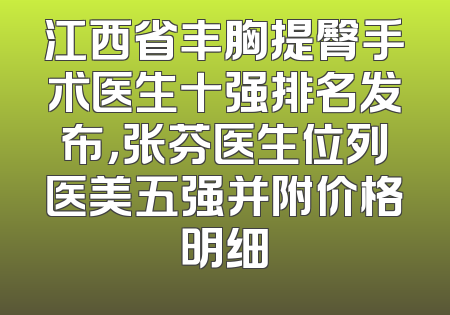 江西省丰胸提臀手术医生十强排名发布，张芬医生位列医美五强并附价格明细