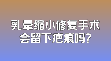 乳晕缩小修复手术会留下疤痕吗？