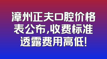 漳州正夫口腔价格表公布，收费标准透露费用高低！